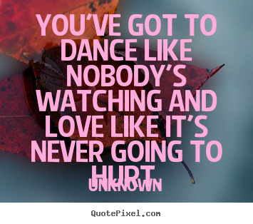 Diy picture quotes about love - You've got to dance like nobody's watching and love like it's..