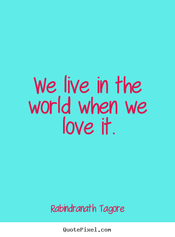 Rabindranath Tagore poster quotes - We live in the world when we love it. - Love quote