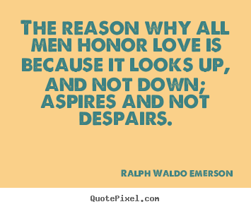 Ralph Waldo Emerson poster quotes - The reason why all men honor love is because it looks up, and not.. - Love quotes