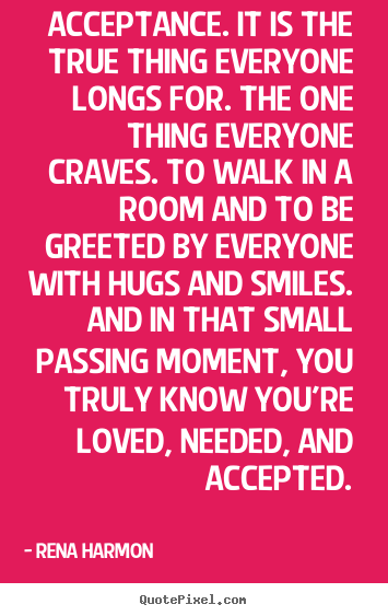 Quotes about love - Acceptance. it is the true thing everyone longs for. the one thing..