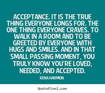 Rena Harmon picture quotes - Acceptance. it is the true thing everyone longs for... - Love quotes
