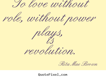 Rita Mae Brown pictures sayings - To love without role, without power plays, is revolution. - Love quotes