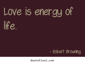 Love is energy of life. Robert Browning best love quotes