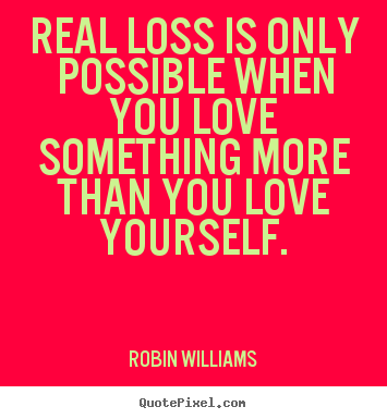 Robin Williams poster quotes - Real loss is only possible when you love something more than.. - Love quotes