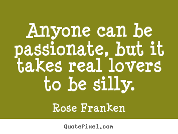 Love quote - Anyone can be passionate, but it takes real lovers to be silly.