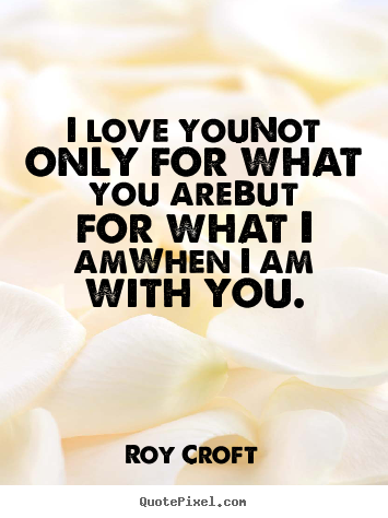 I love younot only for what you arebut for.. Roy Croft  love quotes