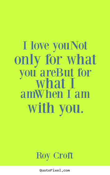 I love younot only for what you arebut for what.. Roy Croft greatest love quote