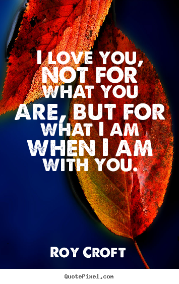Love quote - I love you, not for what you are, but for..
