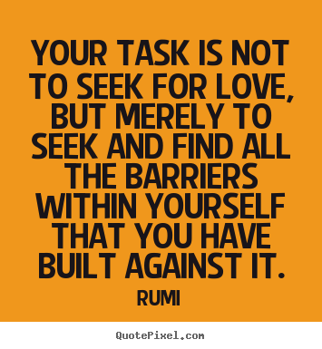 Love quotes - Your task is not to seek for love, but merely to..
