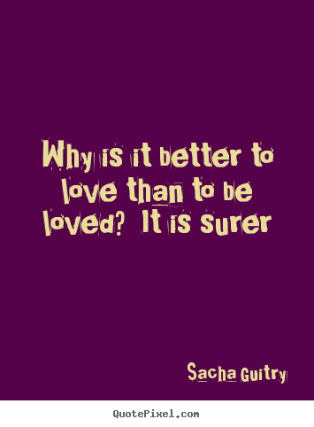 Why is it better to love than to be loved?  it is surer Sacha Guitry  love quotes