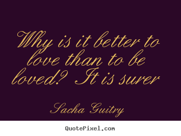 Quote about love - Why is it better to love than to be loved?..
