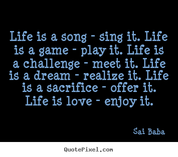Life is a song - sing it. life is a game - play it. life is a challenge.. Sai Baba  love quotes