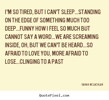 I'm so tired, but i can't sleep...standing on the edge of something.. Sarah McLachlan top love quotes