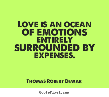 Love is an ocean of emotions entirely surrounded by expenses. Thomas Robert Dewar greatest love quotes