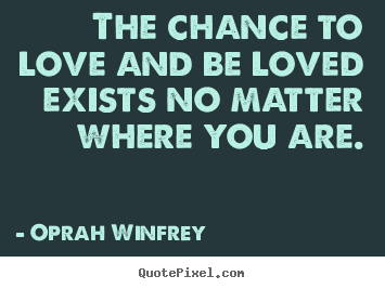 The chance to love and be loved exists no.. Oprah Winfrey  love quotes