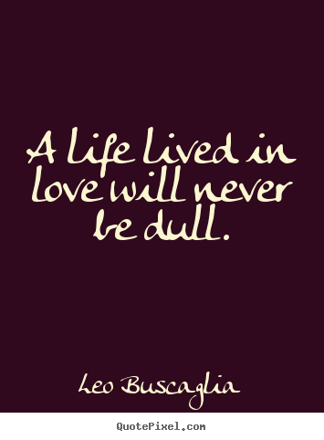 A life lived in love will never be dull. Leo Buscaglia good love quotes