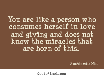 You are like a person who consumes herself in.. Ana&iuml;s Nin  love quotes