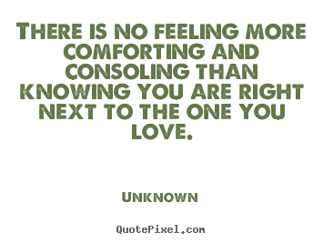 Unknown picture quotes - There is no feeling more comforting and consoling than knowing.. - Love quotes