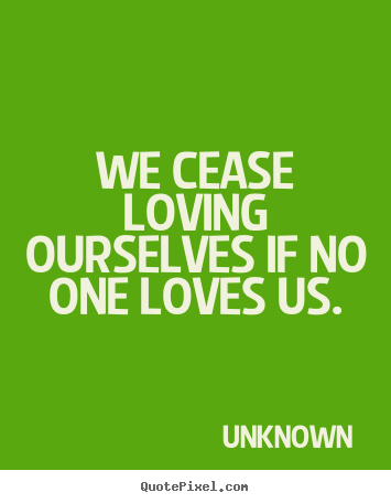 Love quotes - We cease loving ourselves if no one loves us.