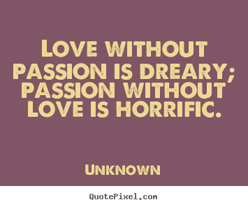 Quote about love - Love without passion is dreary; passion without love is horrific.