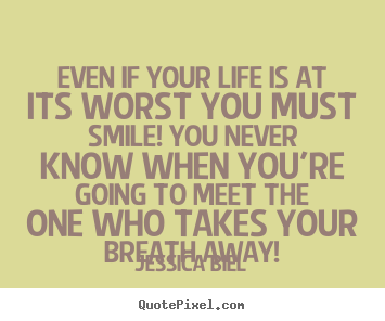 Jessica Biel photo quote - Even if your life is at its worst you must.. - Love quote
