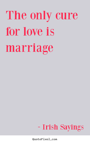 Irish Sayings picture quotes - The only cure for love is marriage - Love quotes