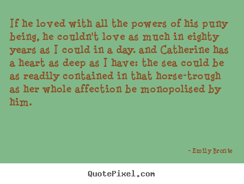 If he loved with all the powers of his puny being, he couldn't.. Emily Bronte greatest love quotes