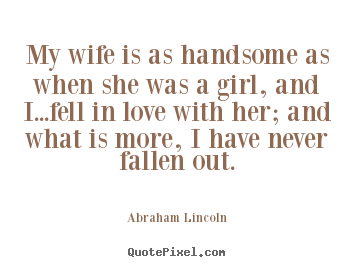 Abraham Lincoln picture quotes - My wife is as handsome as when she was a girl, and.. - Love quote