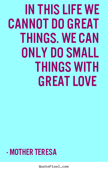 How to design pictures sayings about love - In this life we cannot do great things. we can only do small things with..