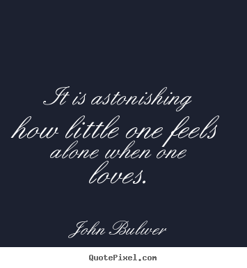Quote about love - It is astonishing how little one feels alone when one loves.