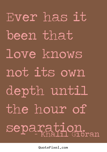 Sayings about love - Ever has it been that love knows not its own depth until the hour..