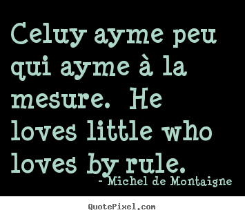 Quotes about love - Celuy ayme peu qui ayme à la mesure. he loves little who..