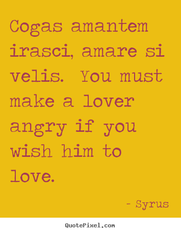 Love quotes - Cogas amantem irasci, amare si velis. you must make a lover..
