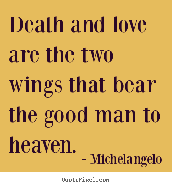 Death and love are the two wings that bear the.. Michelangelo great love quotes
