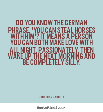 Quote about love - Do you know the german phrase, 'you can steal horses with him'?..