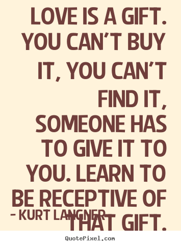 Kurt Langner picture quote - Love is a gift. you can't buy it, you can't find it, someone.. - Love quotes