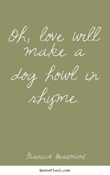 Oh, love will make a dog howl in rhyme. Francis Beaumont good love quote