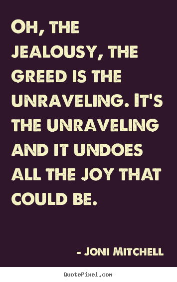 Love quotes - Oh, the jealousy, the greed is the unraveling. it's..