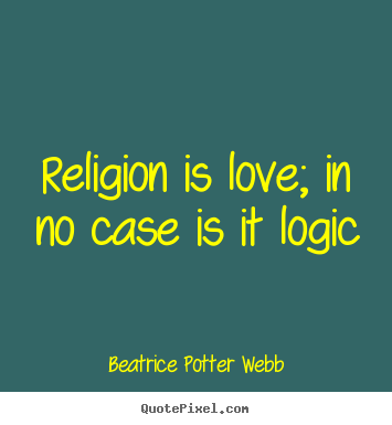 Religion is love; in no case is it logic Beatrice Potter Webb  love quotes