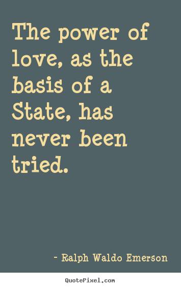 The power of love, as the basis of a state, has never been tried.  Ralph Waldo Emerson  love quote
