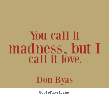 Design your own image quotes about love - You call it madness, but i call it love.