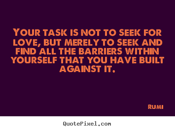 Your task is not to seek for love, but merely to seek and find all the.. Rumi  love quotes