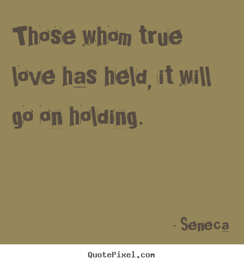 Those whom true love has held, it will go on holding. Seneca famous love quotes