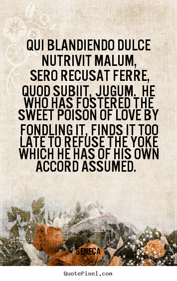 Seneca picture quote - Qui blandiendo dulce nutrivit malum, sero recusat.. - Love quotes