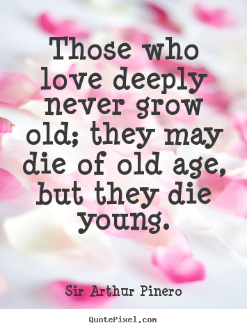 Design your own poster quotes about love - Those who love deeply never grow old; they may die of old age,..