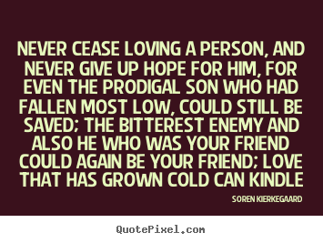 Never cease loving a person, and never give.. Soren Kierkegaard greatest love quotes