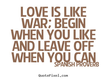 Create image quote about love - Love is like war; begin when you like and leave off when you can