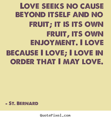 Love quotes - Love seeks no cause beyond itself and no fruit;..