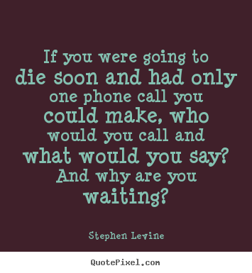 Stephen Levine picture quote - If you were going to die soon and had only one phone call you could.. - Love quotes