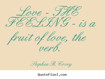 Quotes about love - Love - the feeling - is a fruit of love, the verb.